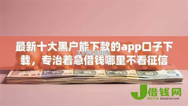 最新十大黑户能下款的app口子下载,专治着急借钱哪里不看征信 最新十大黑户能下款的app口子下载,专治着急借钱哪里不看征信