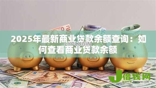 2025年最新商业贷款余额查询:如何查看商业贷款余额 2025年最新商业贷款余额查询:如何查看商业贷款余额