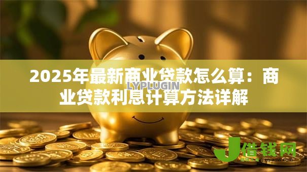 2025年最新商业贷款怎么算：商业贷款利息计算方法详解