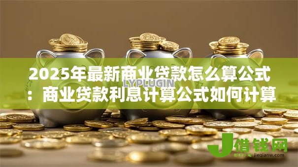 2025年最新商业贷款怎么算公式:商业贷款利息计算公式如何计算 2025年最新商业贷款怎么算公式:商业贷款利息计算公式如何计算