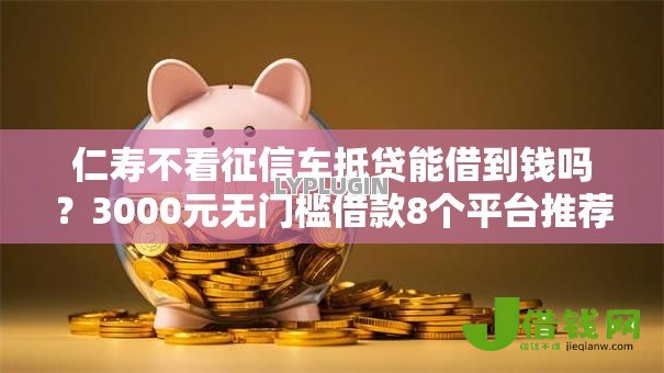 仁寿不看征信车抵贷能借到钱吗?3000元无门槛借款8个平台推荐 仁寿不看征信车抵贷能借到钱吗?3000元无门槛借款8个平台推荐