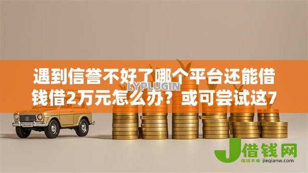 遇到信誉不好了哪个平台还能借钱借2万元怎么办?或可尝试这7个征信不好负债高的软件 遇到信誉不好了哪个平台还能借钱借2万元怎么办?或可尝试这7个征信不好负债高的软件