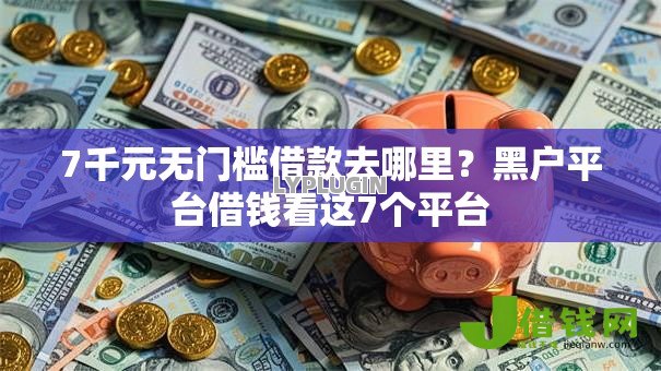 7千元无门槛借款去哪里?黑户平台借钱看这7个平台 7千元无门槛借款去哪里?黑户平台借钱看这7个平台