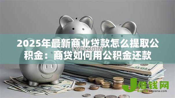 2025年最新商业贷款怎么提取公积金：商贷如何用公积金还款