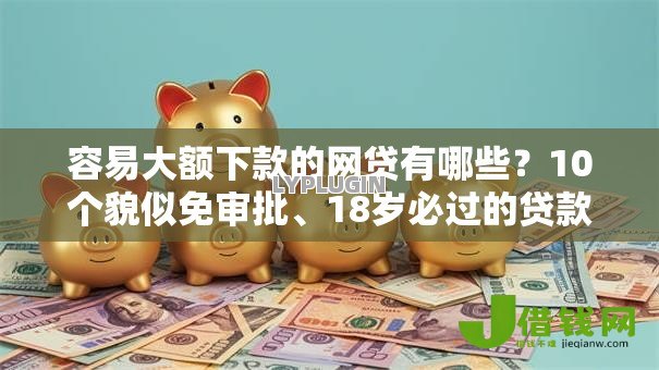 容易大额下款的网贷有哪些?10个貌似免审批、18岁必过的贷款平台合集 容易大额下款的网贷有哪些?10个貌似免审批、18岁必过的贷款平台合集