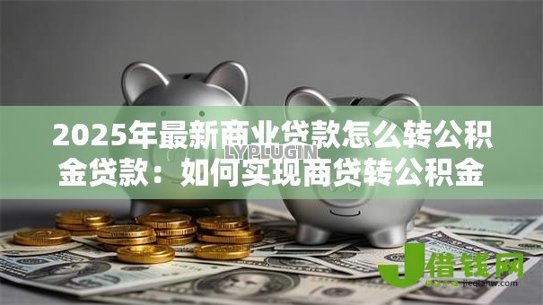 2025年最新商业贷款怎么转公积金贷款：如何实现商贷转公积金贷款
