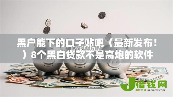黑户能下的口子贴吧(最新发布!)8个黑白贷款不是高炮的软件 黑户能下的口子贴吧(最新发布!)8个黑白贷款不是高炮的软件