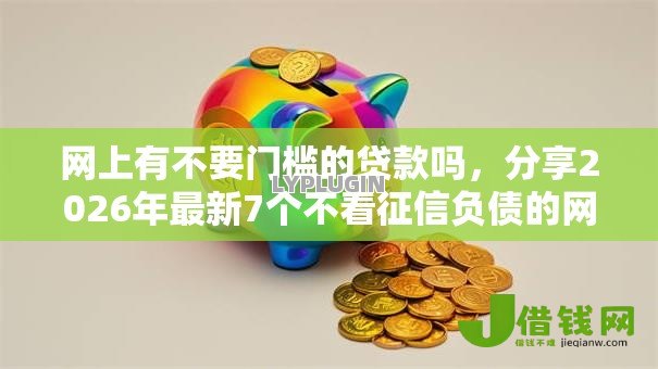 网上有不要门槛的贷款吗，分享2026年最新7个不看征信负债的网贷百分百下款平台