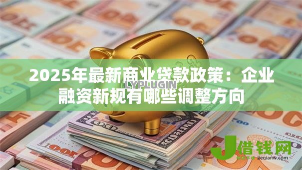 2025年最新商业贷款政策:企业融资新规有哪些调整方向 2025年最新商业贷款政策:企业融资新规有哪些调整方向