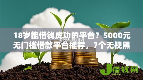 18岁能借钱成功的平台?5000元无门槛借款平台推荐,7个无视黑白户秒下款口子软件盘点 18岁能借钱成功的平台?5000元无门槛借款平台推荐,7个无视黑白户秒下款口子软件盘点