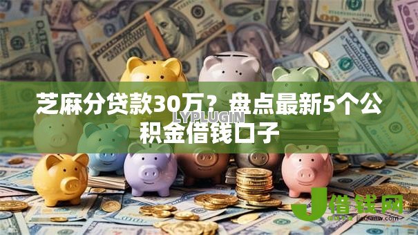 芝麻分贷款30万?盘点最新5个公积金借钱口子 芝麻分贷款30万?盘点最新5个公积金借钱口子