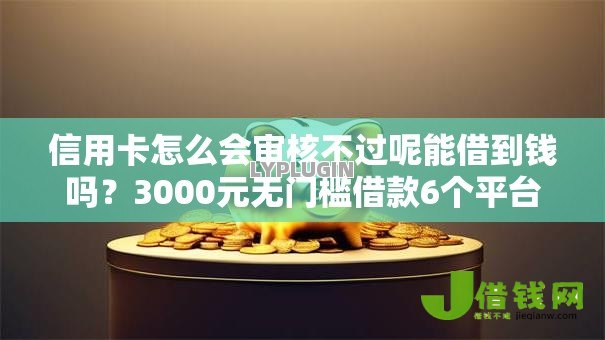信用卡怎么会审核不过呢能借到钱吗?3000元无门槛借款6个平台推荐 信用卡怎么会审核不过呢能借到钱吗?3000元无门槛借款6个平台推荐