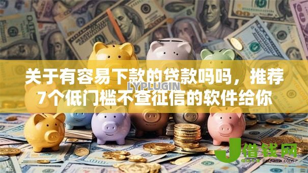 关于有容易下款的贷款吗吗,推荐7个低门槛不查征信的软件给你 关于有容易下款的贷款吗吗,推荐7个低门槛不查征信的软件给你