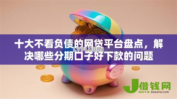 十大不看负债的网贷平台盘点,解决哪些分期口子好下款的问题 十大不看负债的网贷平台盘点,解决哪些分期口子好下款的问题