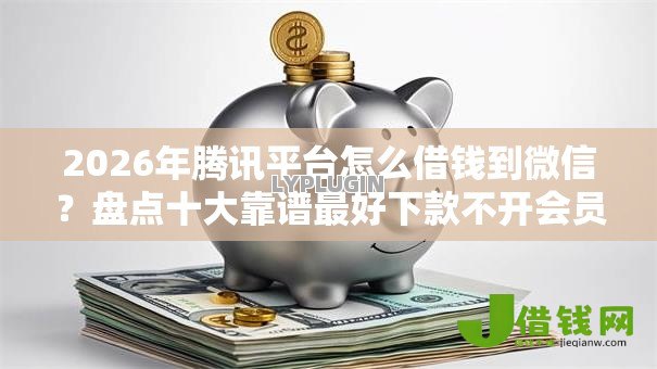 2026年腾讯平台怎么借钱到微信?盘点十大靠谱最好下款不开会员的黑户借钱平台 2026年腾讯平台怎么借钱到微信?盘点十大靠谱最好下款不开会员的黑户借钱平台