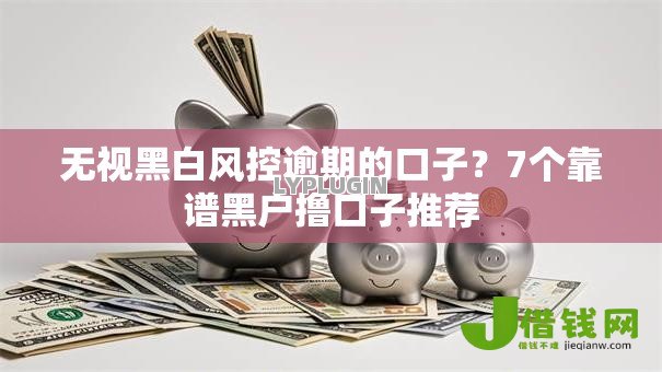 无视黑白风控逾期的口子?7个靠谱黑户撸口子推荐 无视黑白风控逾期的口子?7个靠谱黑户撸口子推荐