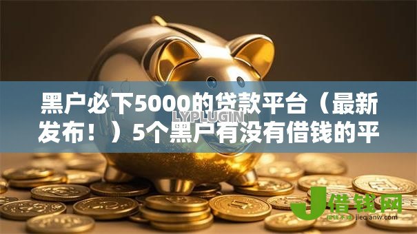 黑户必下5000的贷款平台(最新发布!)5个黑户有没有借钱的平台 黑户必下5000的贷款平台(最新发布!)5个黑户有没有借钱的平台