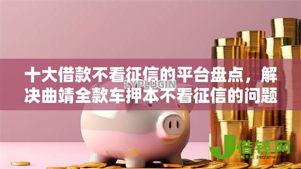 十大借款不看征信的平台盘点，解决曲靖全款车押本不看征信的问题