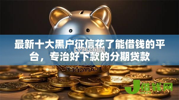 最新十大黑户征信花了能借钱的平台,专治好下款的分期贷款 最新十大黑户征信花了能借钱的平台,专治好下款的分期贷款