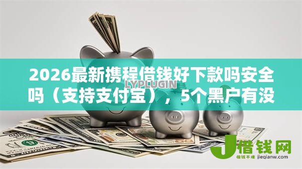 2026最新携程借钱好下款吗安全吗（支持支付宝），5个黑户有没有借钱的平台无私分享