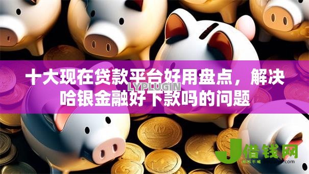 十大现在贷款平台好用盘点,解决哈银金融好下款吗的问题 十大现在贷款平台好用盘点,解决哈银金融好下款吗的问题