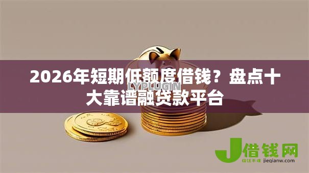 2026年短期低额度借钱?盘点十大靠谱融贷款平台 2026年短期低额度借钱?盘点十大靠谱融贷款平台