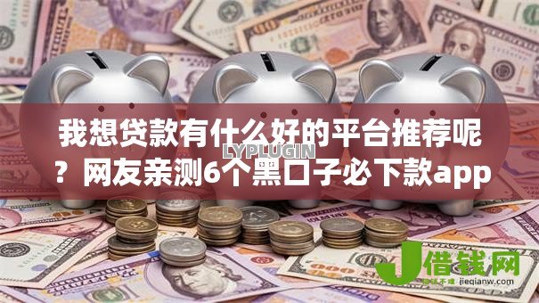 我想贷款有什么好的平台推荐呢?网友亲测6个黑口子必下款app盘点 我想贷款有什么好的平台推荐呢?网友亲测6个黑口子必下款app盘点