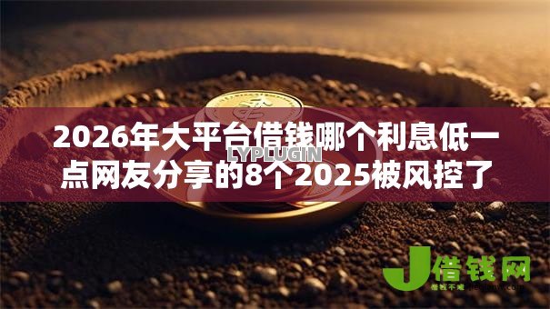 2026年大平台借钱哪个利息低一点网友分享的8个2025被风控了必下的口子我觉得不错! 2026年大平台借钱哪个利息低一点网友分享的8个2025被风控了必下的口子我觉得不错!
