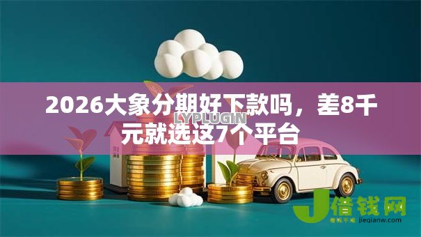 2026大象分期好下款吗,差8千元就选这7个平台 2026大象分期好下款吗,差8千元就选这7个平台