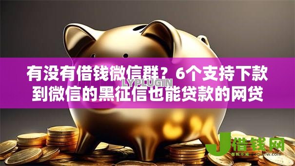 有没有借钱微信群?6个支持下款到微信的黑征信也能贷款的网贷软件 有没有借钱微信群?6个支持下款到微信的黑征信也能贷款的网贷软件