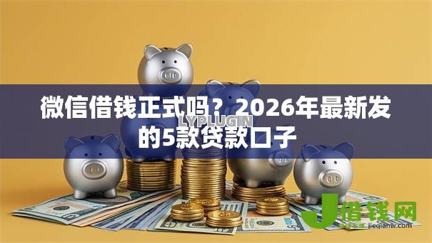 微信借钱正式吗?2026年最新发的5款贷款口子 微信借钱正式吗?2026年最新发的5款贷款口子