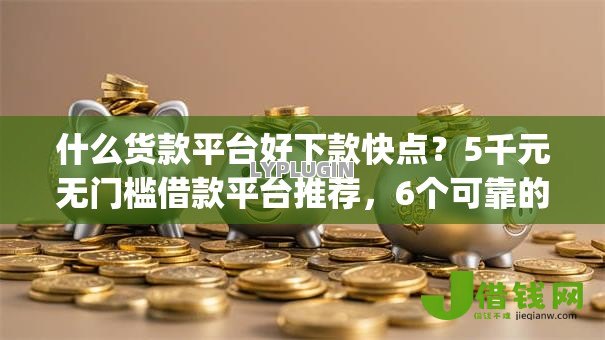 什么货款平台好下款快点?5千元无门槛借款平台推荐,6个可靠的p2p网贷平台盘点 什么货款平台好下款快点?5千元无门槛借款平台推荐,6个可靠的p2p网贷平台盘点