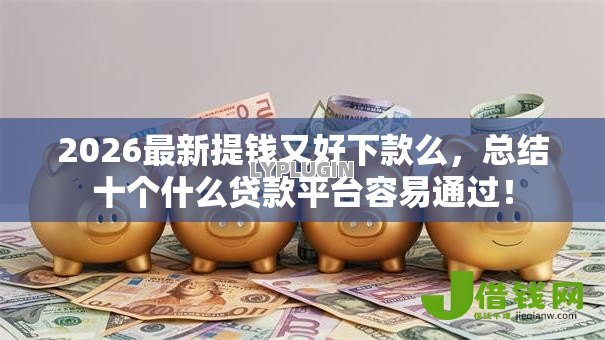 2026最新提钱又好下款么，总结十个什么贷款平台容易通过！