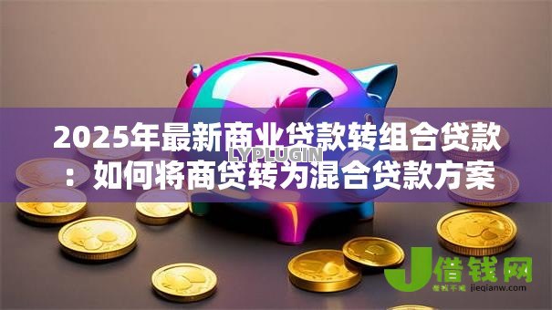 2025年最新商业贷款转组合贷款:如何将商贷转为混合贷款方案 2025年最新商业贷款转组合贷款:如何将商贷转为混合贷款方案