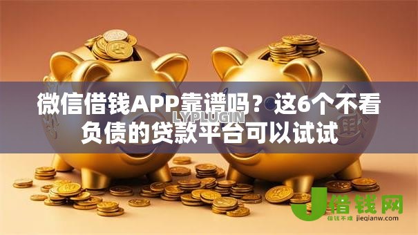 微信借钱APP靠谱吗?这6个不看负债的贷款平台可以试试 微信借钱APP靠谱吗?这6个不看负债的贷款平台可以试试