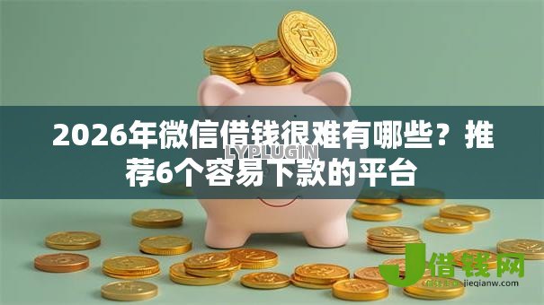 2026年微信借钱很难有哪些?推荐6个容易下款的平台 2026年微信借钱很难有哪些?推荐6个容易下款的平台