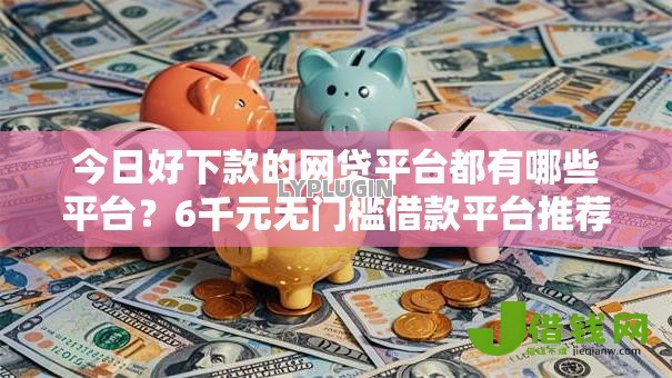 今日好下款的网贷平台都有哪些平台?6千元无门槛借款平台推荐,7个合法借钱平台盘点 今日好下款的网贷平台都有哪些平台?6千元无门槛借款平台推荐,7个合法借钱平台盘点