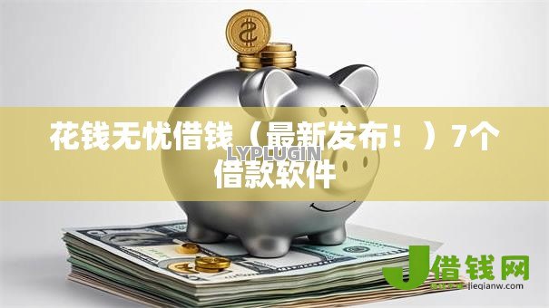 花钱无忧借钱(最新发布!)7个借款软件 花钱无忧借钱(最新发布!)7个借款软件