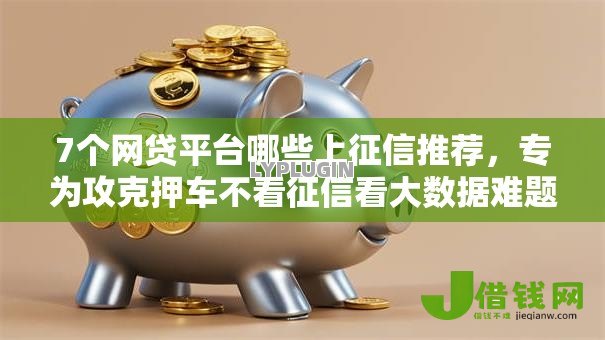 7个网贷平台哪些上征信推荐，专为攻克押车不看征信看大数据难题
