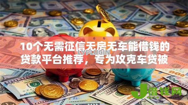 10个无需征信无房无车能借钱的贷款平台推荐，专为攻克车贷被拒金融可以做吗难题