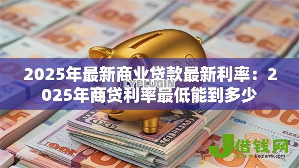 2025年最新商业贷款最新利率:2025年商贷利率最低能到多少 2025年最新商业贷款最新利率:2025年商贷利率最低能到多少