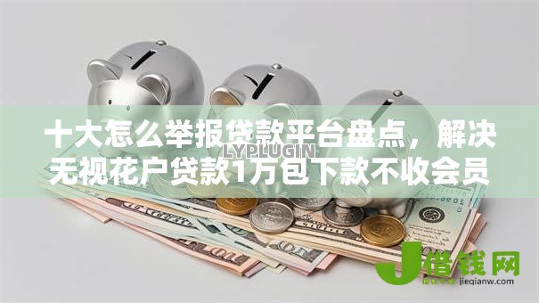十大怎么举报贷款平台盘点,解决无视花户贷款1万包下款不收会员的问题 十大怎么举报贷款平台盘点,解决无视花户贷款1万包下款不收会员的问题