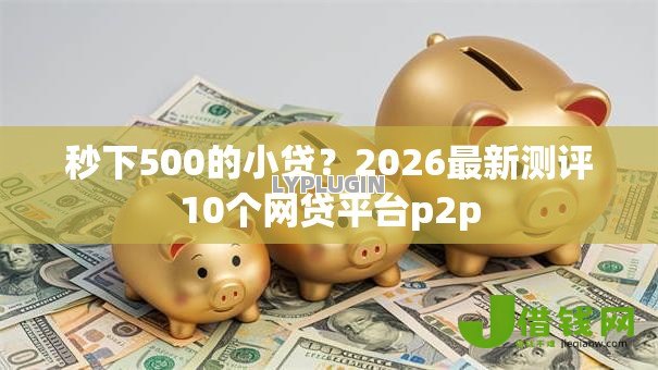 秒下500的小贷?2026最新测评10个网贷平台p2p 秒下500的小贷?2026最新测评10个网贷平台p2p