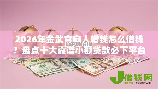 2026年金武官向人借钱怎么借钱?盘点十大靠谱小额贷款必下平台 2026年金武官向人借钱怎么借钱?盘点十大靠谱小额贷款必下平台