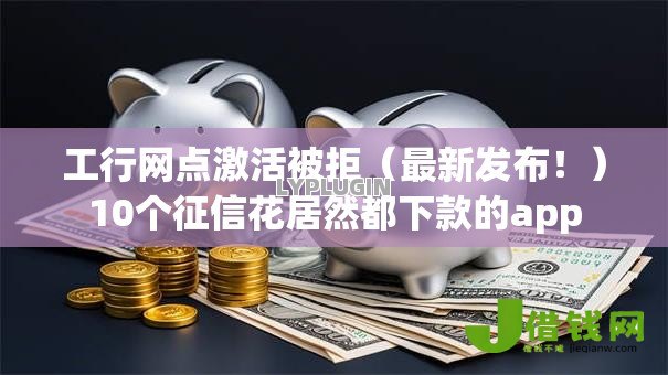 工行网点激活被拒（最新发布！）10个征信花居然都下款的app