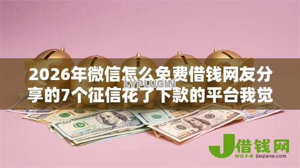 2026年微信怎么免费借钱网友分享的7个征信花了下款的平台我觉得不错！