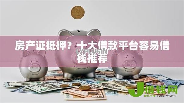 房产证抵押?十大借款平台容易借钱推荐 房产证抵押?十大借款平台容易借钱推荐