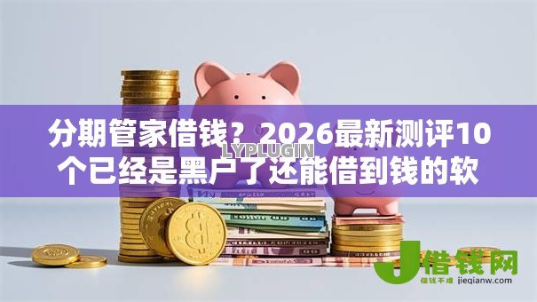 分期管家借钱？2026最新测评10个已经是黑户了还能借到钱的软件