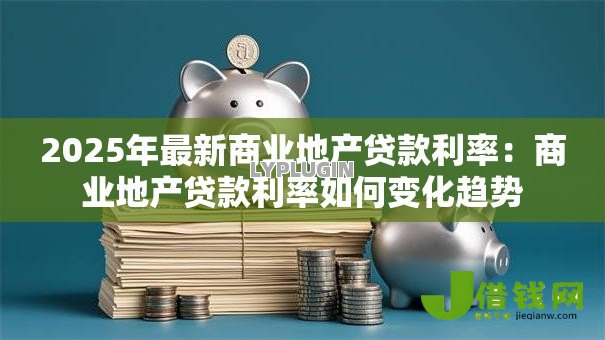 2025年最新商业地产贷款利率:商业地产贷款利率如何变化趋势 2025年最新商业地产贷款利率:商业地产贷款利率如何变化趋势
