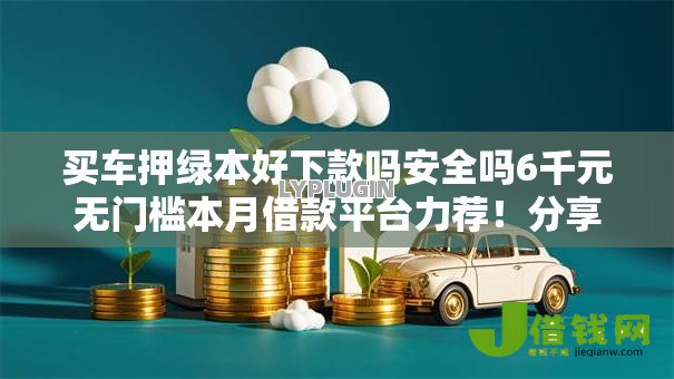 买车押绿本好下款吗安全吗6千元无门槛本月借款平台力荐!分享小额网贷口子6千元无门槛借款 买车押绿本好下款吗安全吗6千元无门槛本月借款平台力荐!分享小额网贷口子6千元无门槛借款